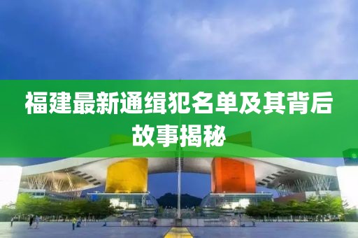 福建最新通缉犯名单及其背后故事揭秘