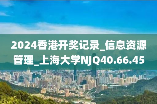 2024香港开奖记录_信息资源管理_上海大学NJQ40.66.45