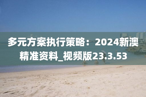 多元方案执行策略：2024新澳精准资料_视频版23.3.53