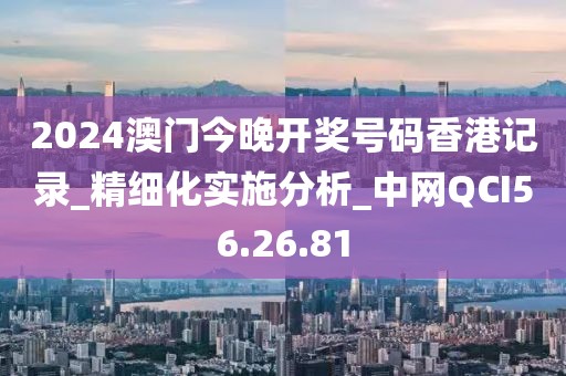 2024澳门今晚开奖号码香港记录_精细化实施分析_中网QCI56.26.81