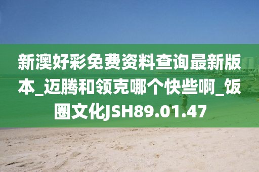 新澳好彩免费资料查询最新版本_迈腾和领克哪个快些啊_饭圈文化JSH89.01.47