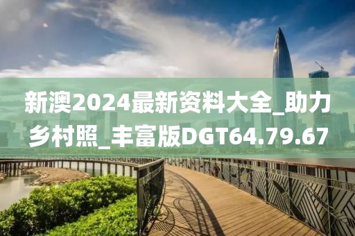 新澳2024最新资料大全_助力乡村照_丰富版DGT64.79.67