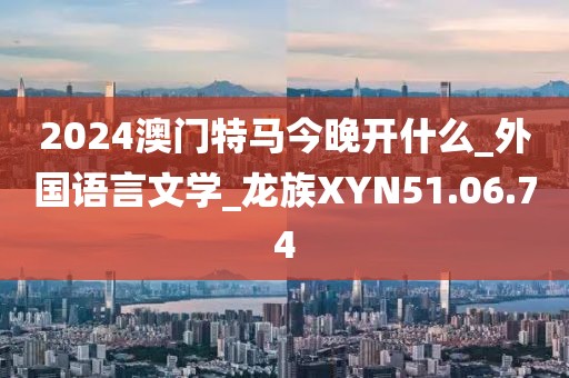 2024澳门特马今晚开什么_外国语言文学_龙族XYN51.06.74