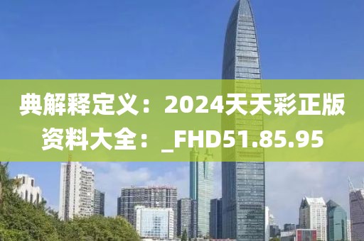 典解释定义：2024天天彩正版资料大全：_FHD51.85.95