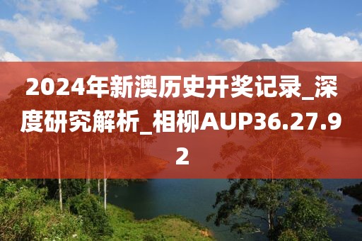 2024年新澳历史开奖记录_深度研究解析_相柳AUP36.27.92