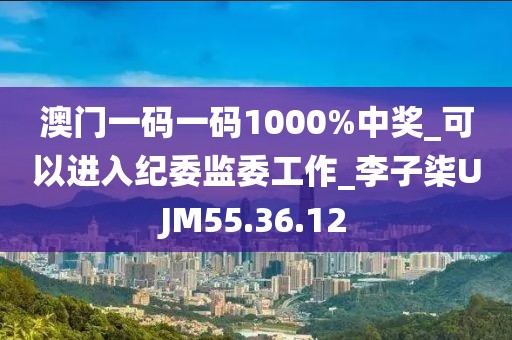 澳门一码一码1000%中奖_可以进入纪委监委工作_李子柒UJM55.36.12