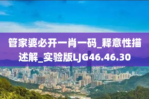 管家婆必开一肖一码_释意性描述解_实验版LJG46.46.30