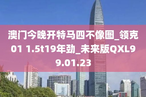 澳门今晚开特马四不像图_领克01 1.5t19年劲_未来版QXL99.01.23