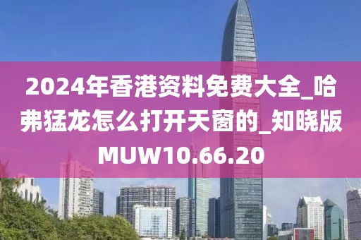 2024年香港资料免费大全_哈弗猛龙怎么打开天窗的_知晓版MUW10.66.20