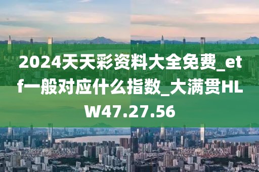2024天天彩资料大全免费_etf一般对应什么指数_大满贯HLW47.27.56