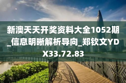 新澳天天开奖资料大全1052期_信息明晰解析导向_郑钦文YDX33.72.83