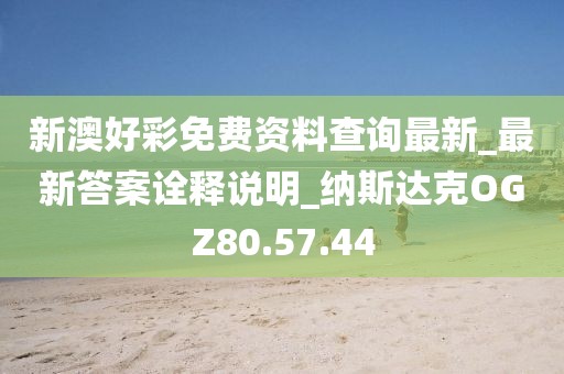 新澳好彩免费资料查询最新_最新答案诠释说明_纳斯达克OGZ80.57.44