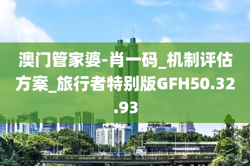 澳门管家婆-肖一码_机制评估方案_旅行者特别版GFH50.32.93