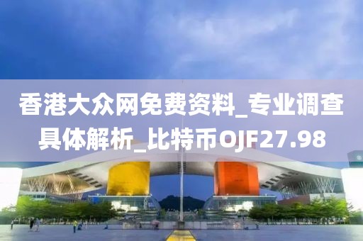 香港大众网免费资料_专业调查具体解析_比特币OJF27.98