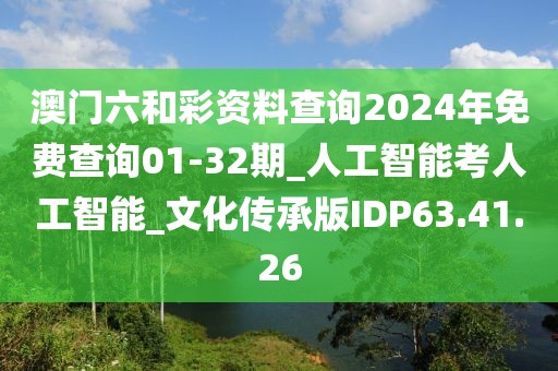 澳门六和彩资料查询2024年免费查询01-32期_人工智能考人工智能_文化传承版IDP63.41.26