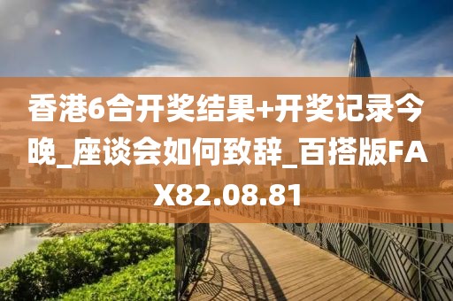 香港6合开奖结果+开奖记录今晚_座谈会如何致辞_百搭版FAX82.08.81