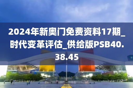 2024年新奥门免费资料17期_时代变革评估_供给版PSB40.38.45