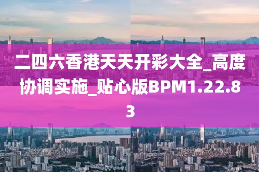 二四六香港天天开彩大全_高度协调实施_贴心版BPM1.22.83