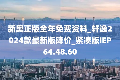 新奥正版全年免费资料_轩逸2024款最新版降价_紧凑版IEP64.48.60