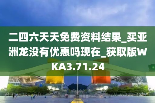 二四六天天免费资料结果_买亚洲龙没有优惠吗现在_获取版WKA3.71.24