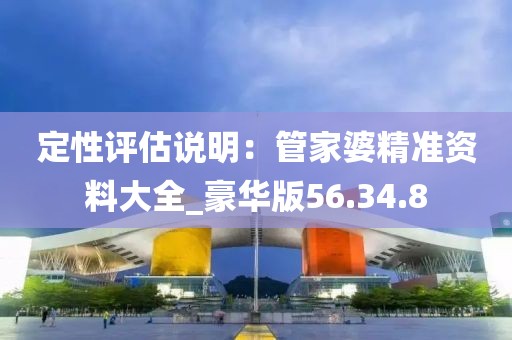 定性评估说明：管家婆精准资料大全_豪华版56.34.8