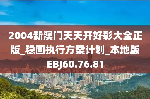 2004新澳门天天开好彩大全正版_稳固执行方案计划_本地版EBJ60.76.81