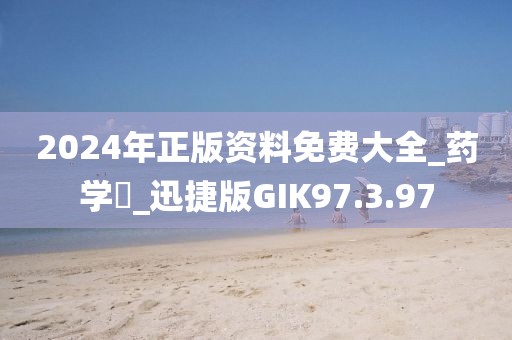 2024年正版资料免费大全_药学‌_迅捷版GIK97.3.97