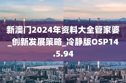 新澳门2024年资料大全管家婆_创新发展策略_冷静版OSP14.5.94