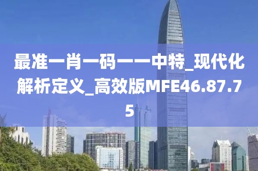 最准一肖一码一一中特_现代化解析定义_高效版MFE46.87.75