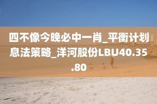 四不像今晚必中一肖_平衡计划息法策略_洋河股份LBU40.35.80