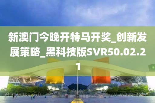 新澳门今晚开特马开奖_创新发展策略_黑科技版SVR50.02.21