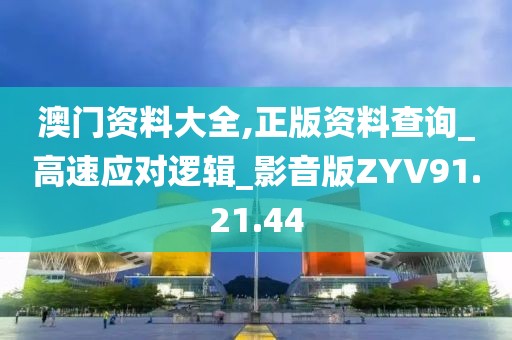 澳门资料大全,正版资料查询_高速应对逻辑_影音版ZYV91.21.44