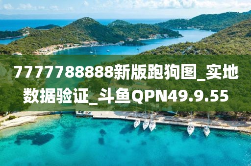 7777788888新版跑狗图_实地数据验证_斗鱼QPN49.9.55