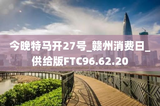 今晚特马开27号_赣州消费日_供给版FTC96.62.20