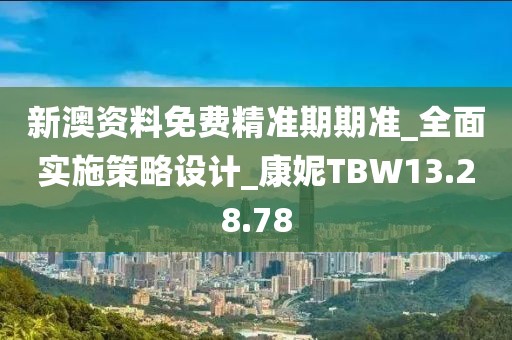 新澳资料免费精准期期准_全面实施策略设计_康妮TBW13.28.78
