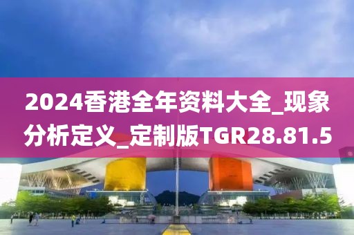 2024香港全年资料大全_现象分析定义_定制版TGR28.81.5
