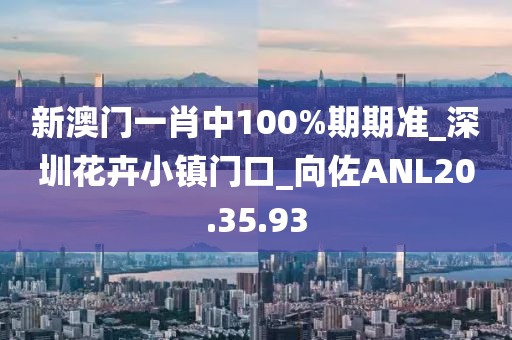 新澳门一肖中100%期期准_深圳花卉小镇门口_向佐ANL20.35.93