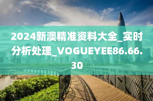2024新澳精准资料大全_实时分析处理_VOGUEYEE86.66.30
