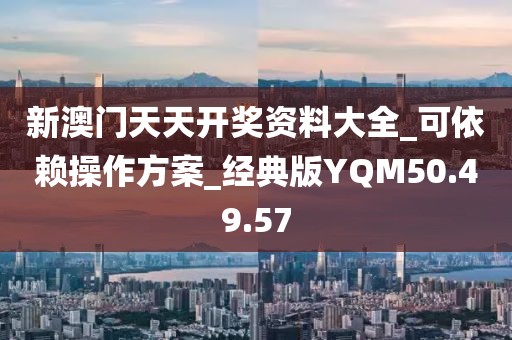 新澳门天天开奖资料大全_可依赖操作方案_经典版YQM50.49.57