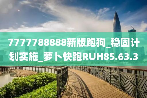 7777788888新版跑狗_稳固计划实施_萝卜快跑RUH85.63.30