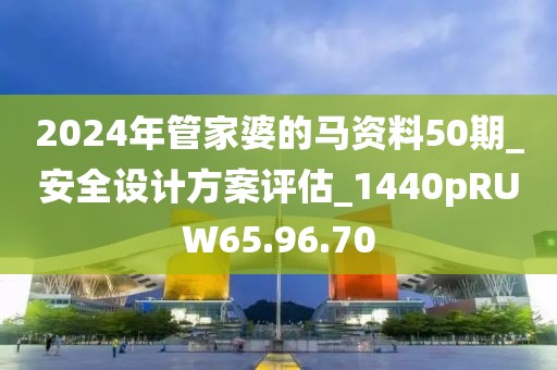 2024年管家婆的马资料50期_安全设计方案评估_1440pRUW65.96.70