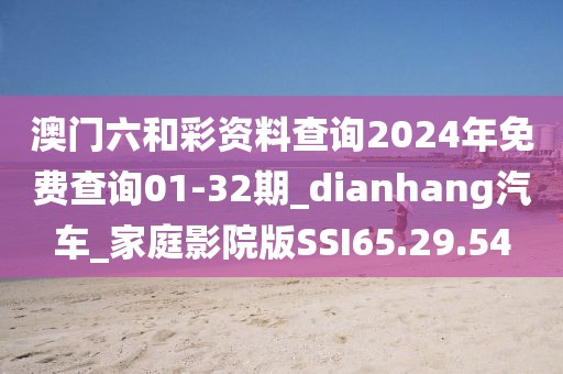 澳门六和彩资料查询2024年免费查询01-32期_dianhang汽车_家庭影院版SSI65.29.54
