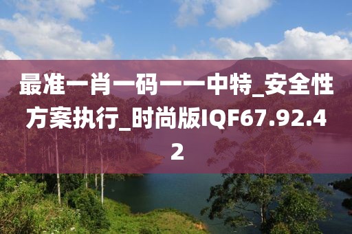 最准一肖一码一一中特_安全性方案执行_时尚版IQF67.92.42