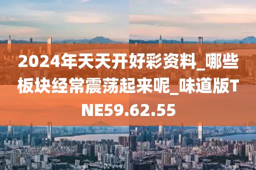2024年天天开好彩资料_哪些板块经常震荡起来呢_味道版TNE59.62.55