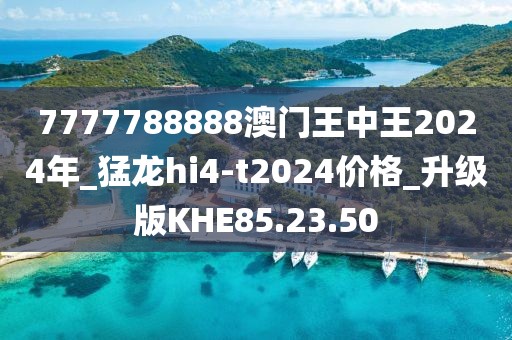 7777788888澳门王中王2024年_猛龙hi4-t2024价格_升级版KHE85.23.50