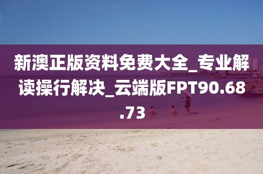 新澳正版资料免费大全_专业解读操行解决_云端版FPT90.68.73
