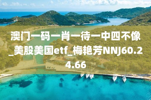 澳门一码一肖一待一中四不像_美股美国etf_梅艳芳NNJ60.24.66