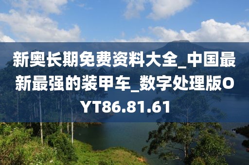 新奥长期免费资料大全_中国最新最强的装甲车_数字处理版OYT86.81.61