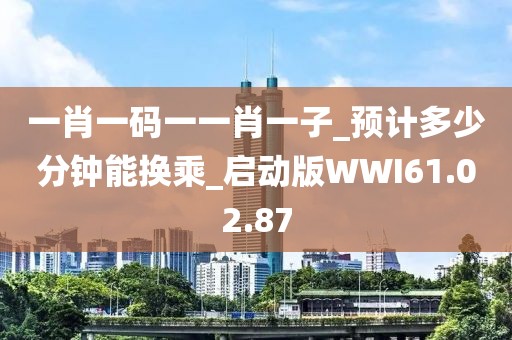 一肖一码一一肖一子_预计多少分钟能换乘_启动版WWI61.02.87