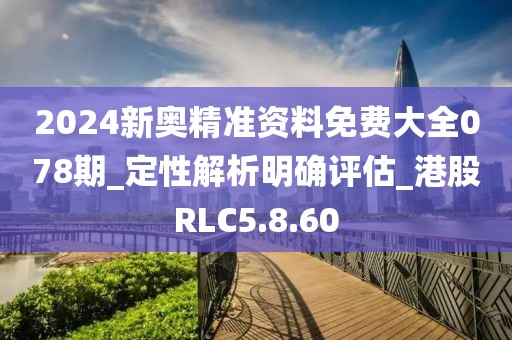 2024新奥精准资料免费大全078期_定性解析明确评估_港股RLC5.8.60